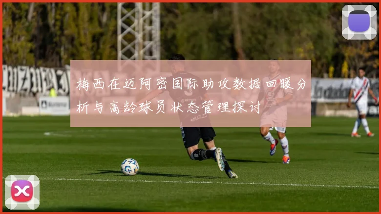 梅西在迈阿密国际助攻数据回暖分析与高龄球员状态管理探讨