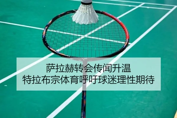 萨拉赫转会传闻升温 特拉布宗体育呼吁球迷理性期待