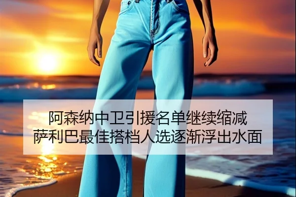 阿森纳中卫引援名单继续缩减 萨利巴最佳搭档人选逐渐浮出水面