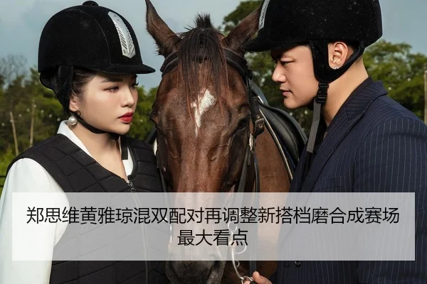 郑思维黄雅琼混双配对再调整新搭档磨合成赛场最大看点